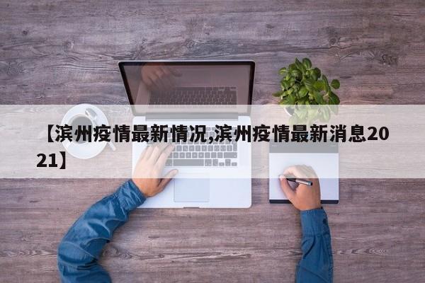 【滨州疫情最新情况,滨州疫情最新消息2021】