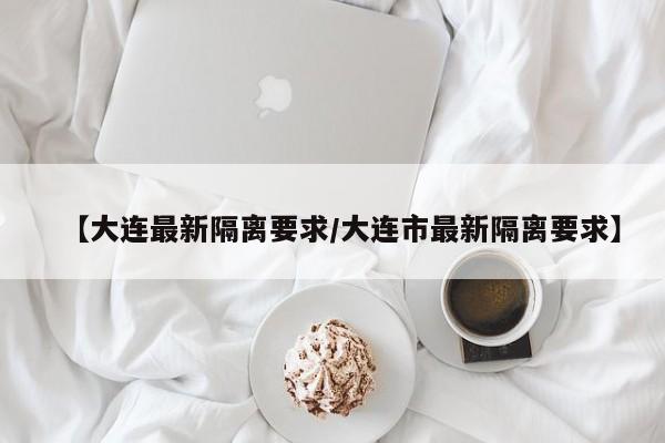 【大连最新隔离要求/大连市最新隔离要求】