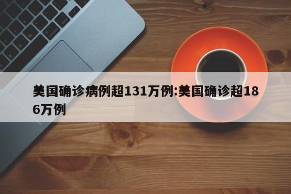 美国确诊病例超131万例:美国确诊超186万例