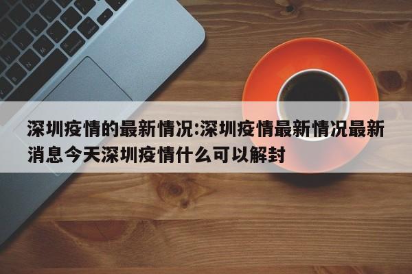 深圳疫情的最新情况:深圳疫情最新情况最新消息今天深圳疫情什么可以解封