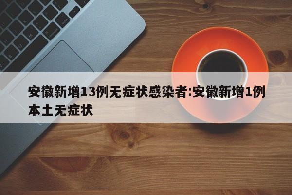 安徽新增13例无症状感染者:安徽新增1例本土无症状