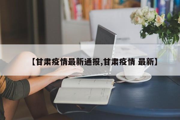 【甘肃疫情最新通报,甘肃疫情 最新】