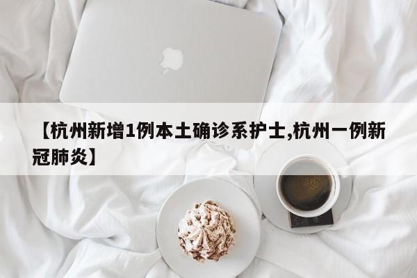 【杭州新增1例本土确诊系护士,杭州一例新冠肺炎】