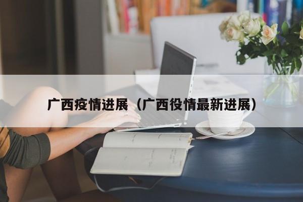 广西疫情进展（广西役情最新进展）