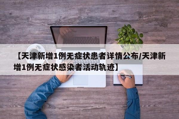 【天津新增1例无症状患者详情公布/天津新增1例无症状感染者活动轨迹】