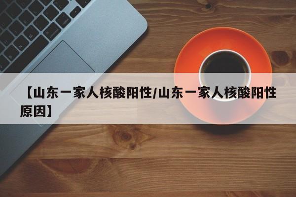 【山东一家人核酸阳性/山东一家人核酸阳性原因】