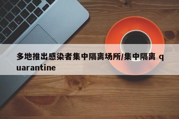 多地推出感染者集中隔离场所/集中隔离 quarantine