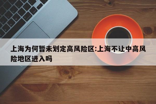 上海为何暂未划定高风险区:上海不让中高风险地区进入吗