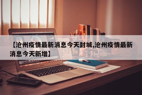【沧州疫情最新消息今天封城,沧州疫情最新消息今天新增】