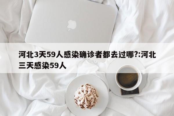 河北3天59人感染确诊者都去过哪?:河北三天感染59人