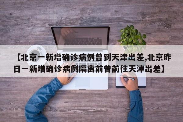 【北京一新增确诊病例曾到天津出差,北京昨日一新增确诊病例隔离前曾前往天津出差】