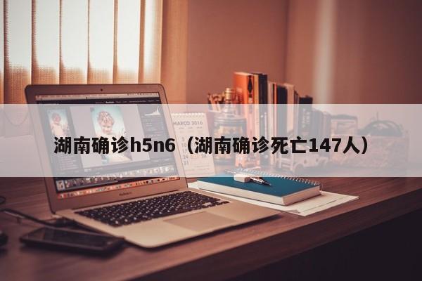 湖南确诊h5n6（湖南确诊死亡147人）
