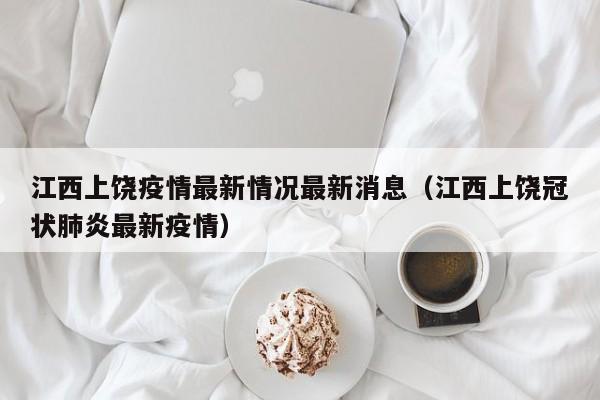 江西上饶疫情最新情况最新消息（江西上饶冠状肺炎最新疫情）