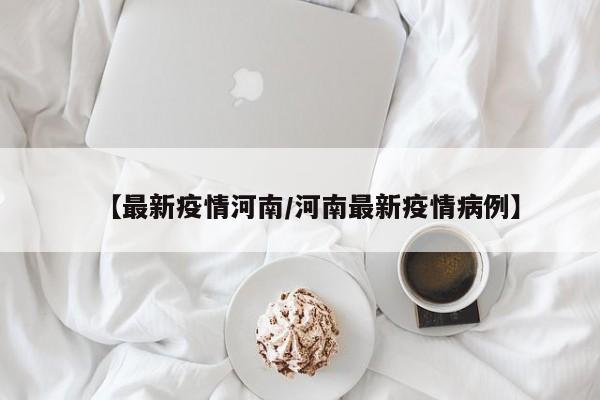 【最新疫情河南/河南最新疫情病例】