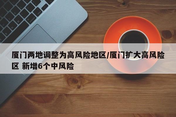 厦门两地调整为高风险地区/厦门扩大高风险区 新增6个中风险