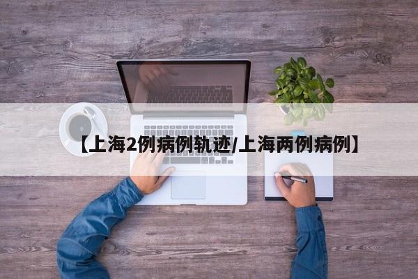 【上海2例病例轨迹/上海两例病例】