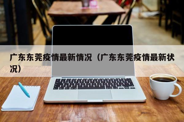 广东东莞疫情最新情况（广东东莞疫情最新状况）