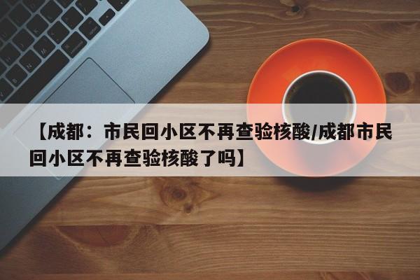 【成都：市民回小区不再查验核酸/成都市民回小区不再查验核酸了吗】