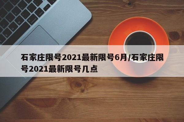 石家庄限号2021最新限号6月/石家庄限号2021最新限号几点