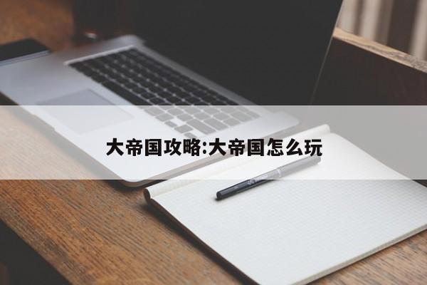 大帝国攻略:大帝国怎么玩