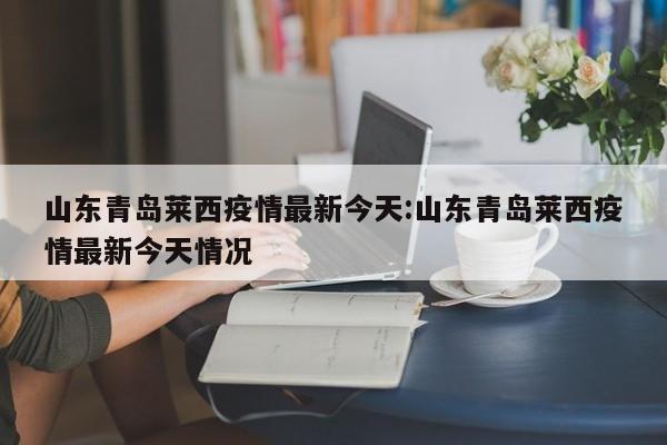 山东青岛莱西疫情最新今天:山东青岛莱西疫情最新今天情况