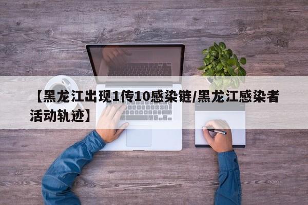 【黑龙江出现1传10感染链/黑龙江感染者活动轨迹】