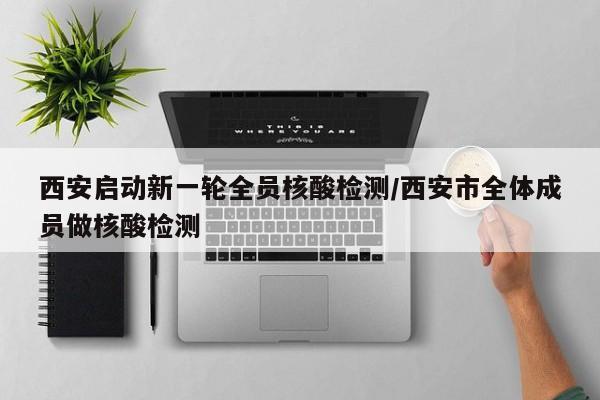 西安启动新一轮全员核酸检测/西安市全体成员做核酸检测