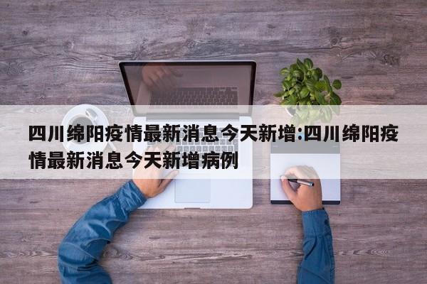 四川绵阳疫情最新消息今天新增:四川绵阳疫情最新消息今天新增病例
