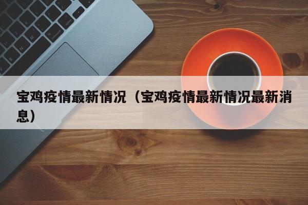 宝鸡疫情最新情况（宝鸡疫情最新情况最新消息）