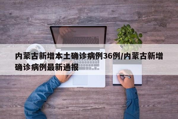 内蒙古新增本土确诊病例36例/内蒙古新增确诊病例最新通报