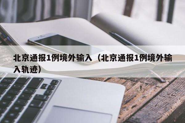 北京通报1例境外输入（北京通报1例境外输入轨迹）