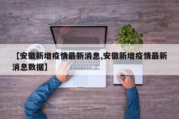 【安徽新增疫情最新消息,安徽新增疫情最新消息数据】