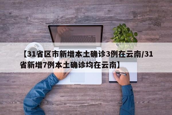 【31省区市新增本土确诊3例在云南/31省新增7例本土确诊均在云南】