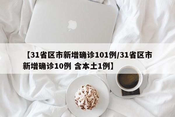 【31省区市新增确诊101例/31省区市新增确诊10例 含本土1例】