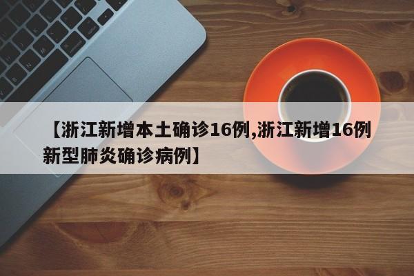 【浙江新增本土确诊16例,浙江新增16例新型肺炎确诊病例】