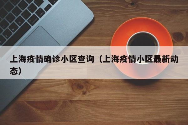上海疫情确诊小区查询（上海疫情小区最新动态）