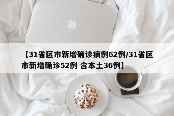 【31省区市新增确诊病例62例/31省区市新增确诊52例 含本土36例】