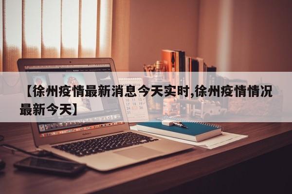 【徐州疫情最新消息今天实时,徐州疫情情况最新今天】