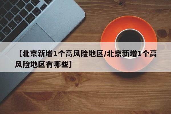 【北京新增1个高风险地区/北京新增1个高风险地区有哪些】