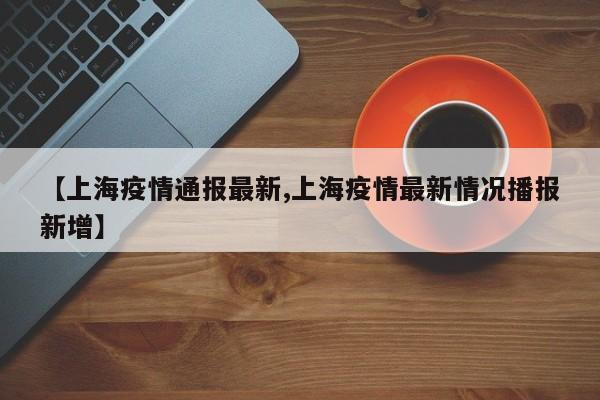 【上海疫情通报最新,上海疫情最新情况播报新增】