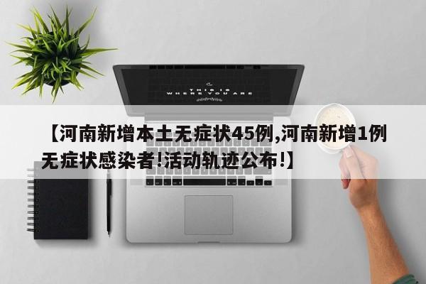 【河南新增本土无症状45例,河南新增1例无症状感染者!活动轨迹公布!】