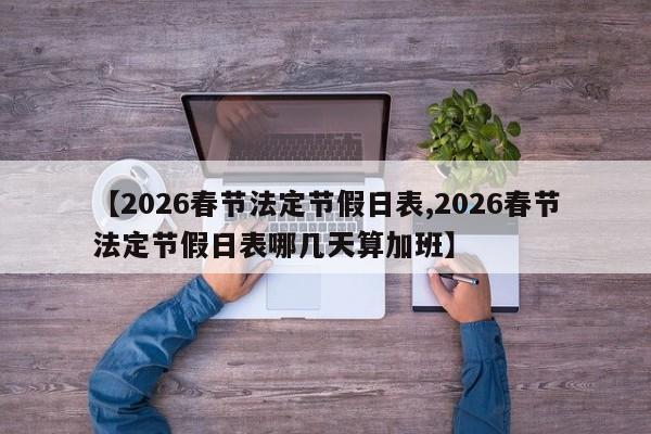 【2026春节法定节假日表,2026春节法定节假日表哪几天算加班】