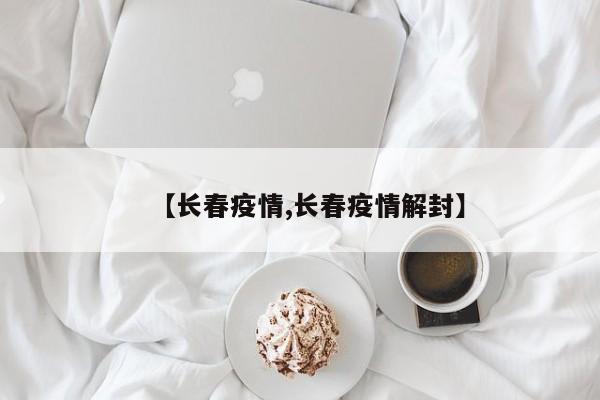 【长春疫情,长春疫情解封】