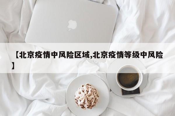 【北京疫情中风险区域,北京疫情等级中风险】
