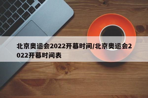 北京奥运会2022开幕时间/北京奥运会2022开幕时间表