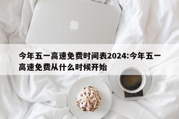 今年五一高速免费时间表2024:今年五一高速免费从什么时候开始