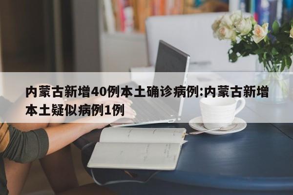 内蒙古新增40例本土确诊病例:内蒙古新增本土疑似病例1例