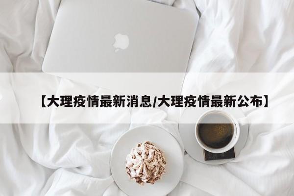 【大理疫情最新消息/大理疫情最新公布】