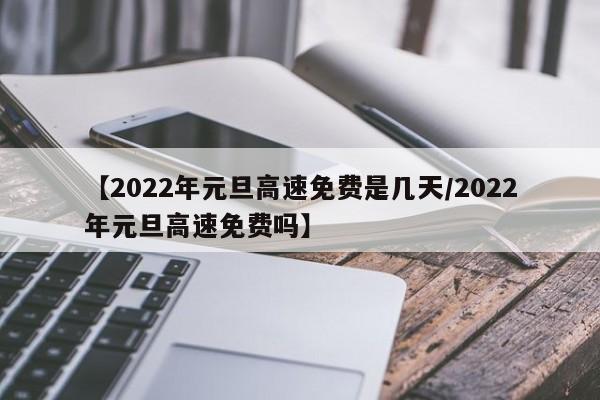 【2022年元旦高速免费是几天/2022年元旦高速免费吗】