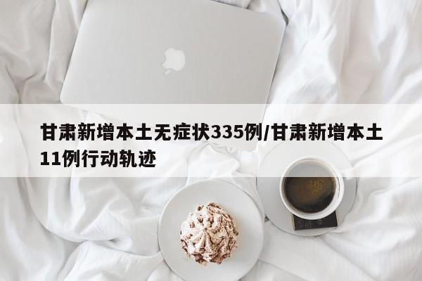 甘肃新增本土无症状335例/甘肃新增本土11例行动轨迹
